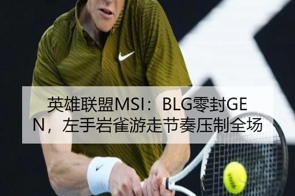 英雄联盟MSI：BLG零封GEN，左手岩雀游走节奏压制全场