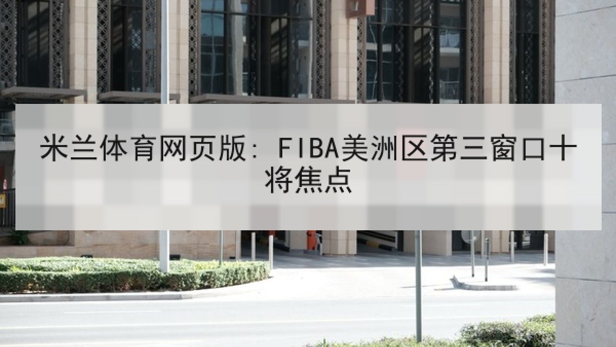 米兰体育网页版: FIBA美洲区第三窗口十将焦点 米兰体育网页版: FIBA美洲区第三窗口十将焦点