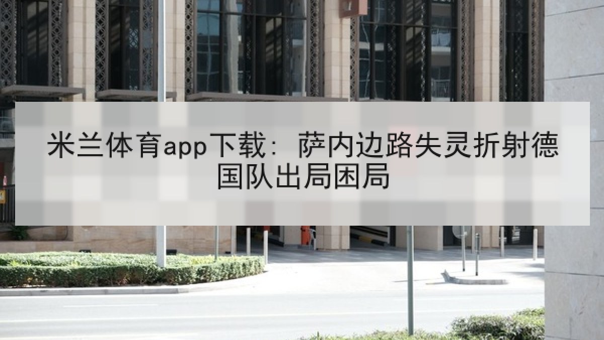 米兰体育app下载: 萨内边路失灵折射德国队出局困局 米兰体育app下载: 萨内边路失灵折射德国队出局困局