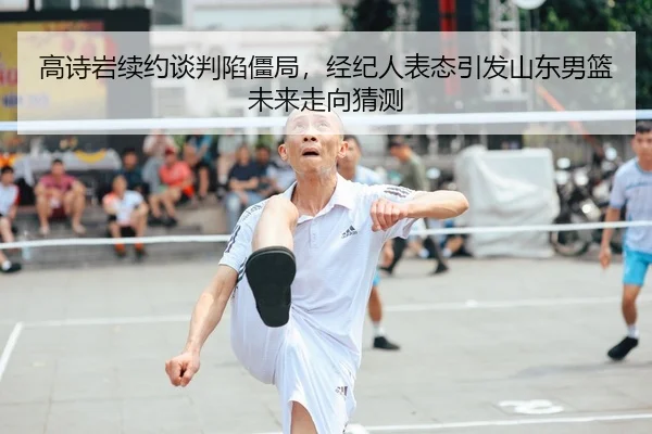 高诗岩续约谈判陷僵局，经纪人表态引发山东男篮未来走向猜测