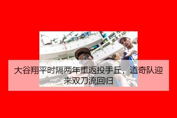 大谷翔平时隔两年重返投手丘，道奇队迎来双刀流回归