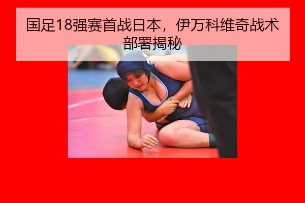国足18强赛首战日本，伊万科维奇战术部署揭秘
