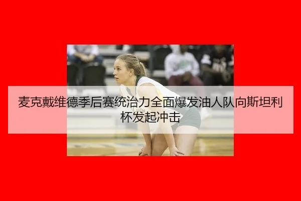 麦克戴维德季后赛统治力全面爆发油人队向斯坦利杯发起冲击