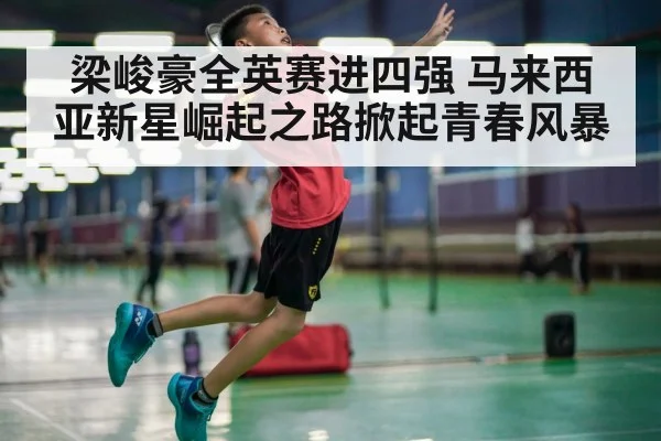 梁峻豪全英赛进四强 马来西亚新星崛起之路掀起青春风暴