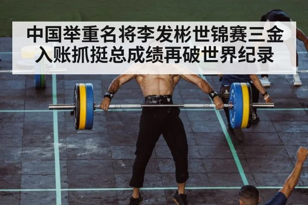 中国举重名将李发彬世锦赛三金入账抓挺总成绩再破世界纪录