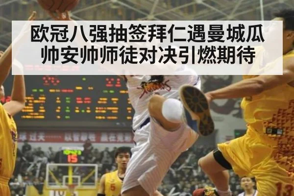 欧冠八强抽签拜仁遇曼城瓜帅安帅师徒对决引燃期待
