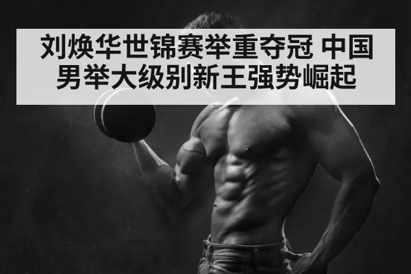 刘焕华世锦赛举重夺冠 中国男举大级别新王强势崛起