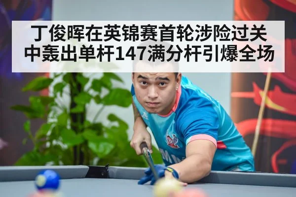 丁俊晖在英锦赛首轮涉险过关中轰出单杆147满分杆引爆全场