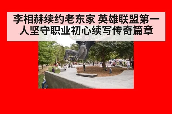 李相赫续约老东家 英雄联盟第一人坚守职业初心续写传奇篇章