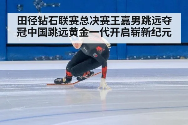 田径钻石联赛总决赛王嘉男跳远夺冠中国跳远黄金一代开启崭新纪元