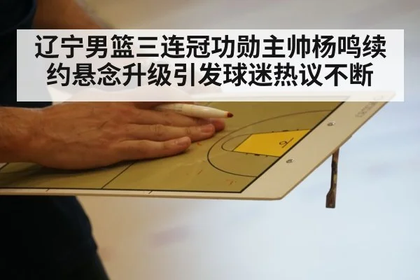 辽宁男篮三连冠功勋主帅杨鸣续约悬念升级引发球迷热议不断