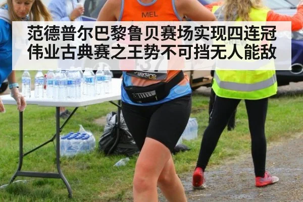 范德普尔巴黎鲁贝赛场实现四连冠伟业古典赛之王势不可挡无人能敌