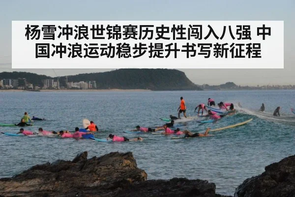 杨雪冲浪世锦赛历史性闯入八强 中国冲浪运动稳步提升书写新征程