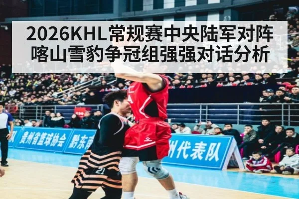2026KHL常规赛中央陆军对阵喀山雪豹争冠组强强对话分析